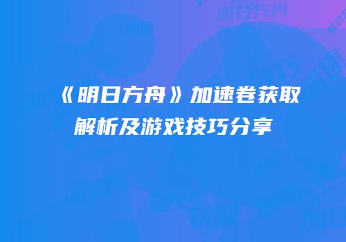 《明日方舟》加速卷获取解析及游戏技巧分享