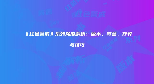 《红色警戒》系列深度解析：版本、阵营、作弊与技巧