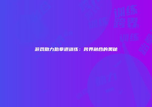 游戏助力跆拳道训练：跨界融合的奥秘