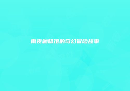 雨夜咖啡馆的奇幻冒险故事