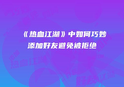 《热血江湖》中如何巧妙添加好友避免被拒绝