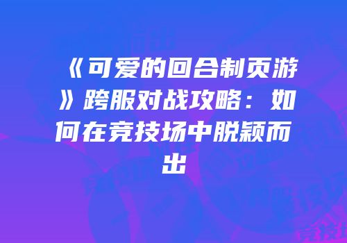 《可爱的回合制页游》跨服对战攻略：如何在竞技场中脱颖而出