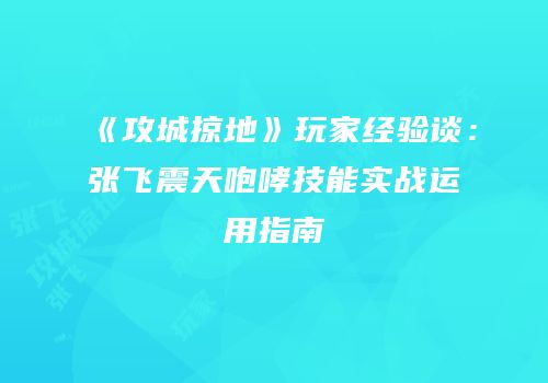 《攻城掠地》玩家经验谈：张飞震天咆哮技能实战运用指南