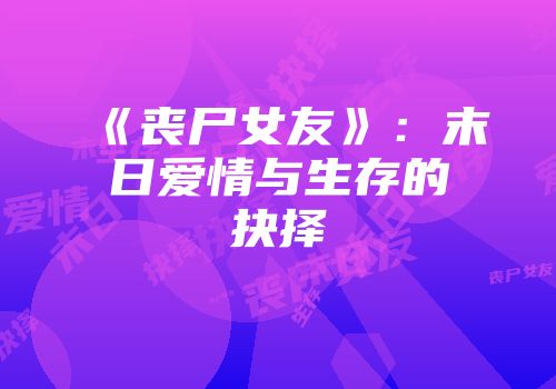 《丧尸女友》：末日爱情与生存的抉择