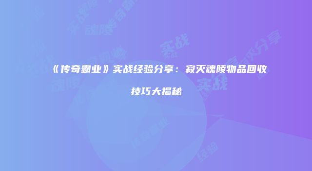《传奇霸业》实战经验分享：寂灭魂陵物品回收技巧大揭秘