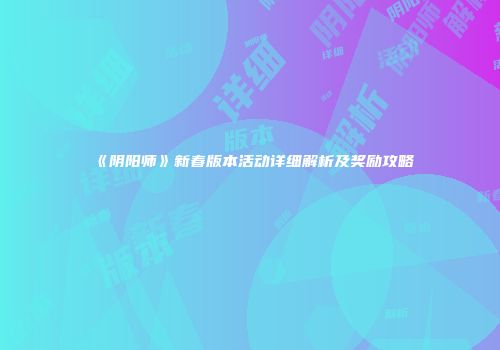 《阴阳师》新春版本活动详细解析及奖励攻略