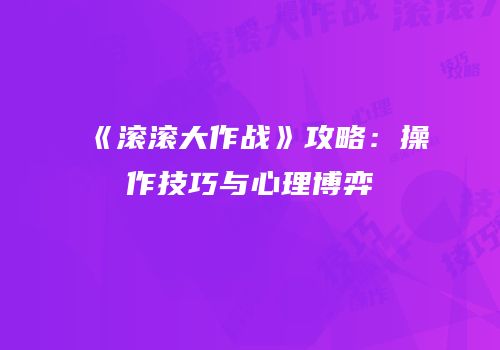 《滚滚大作战》攻略：操作技巧与心理博弈