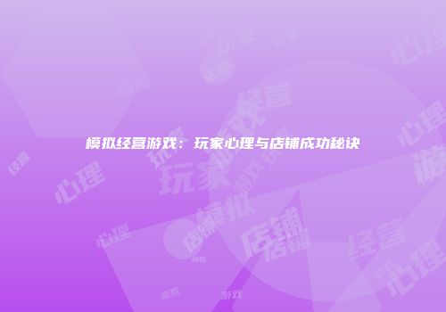 模拟经营游戏：玩家心理与店铺成功秘诀