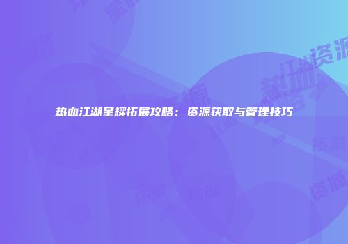 热血江湖星耀拓展攻略：资源获取与管理技巧