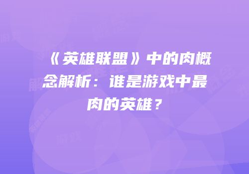《英雄联盟》中的肉概念解析：谁是游戏中最肉的英雄？
