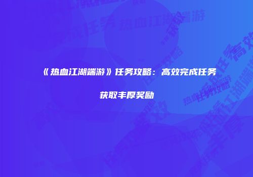 《热血江湖端游》任务攻略：高效完成任务获取丰厚奖励