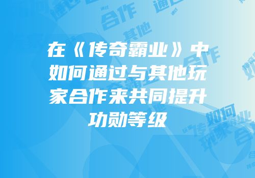 在《传奇霸业》中如何通过与其他玩家合作来共同提升功勋等级