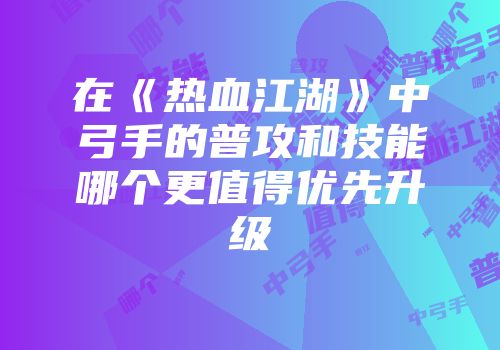 在《热血江湖》中弓手的普攻和技能哪个更值得优先升级