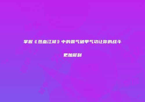 掌握《热血江湖》中的霸气破甲气功让你的战斗更加犀利