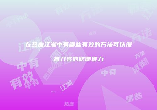 在热血江湖中有哪些有效的方法可以提高刀客的防御能力