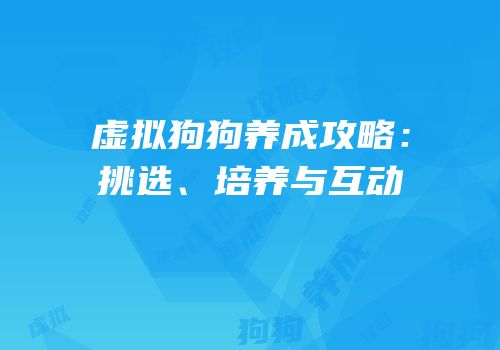 虚拟狗狗养成攻略：挑选、培养与互动