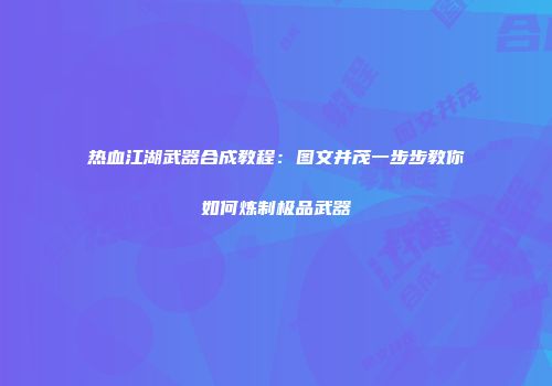 热血江湖武器合成教程：图文并茂一步步教你如何炼制极品武器
