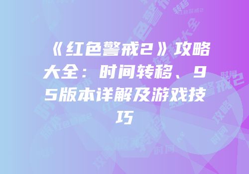 《红色警戒2》攻略大全：时间转移、95版本详解及游戏技巧