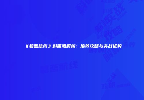 《碧蓝航线》科研船解析：培养攻略与实战优势