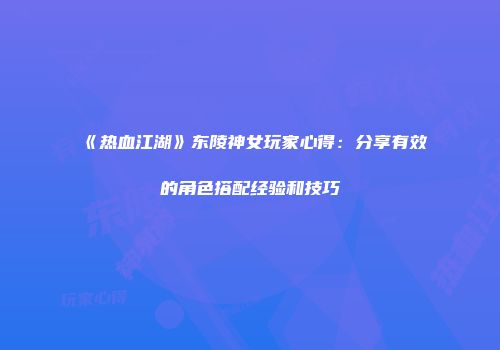 《热血江湖》东陵神女玩家心得：分享有效的角色搭配经验和技巧