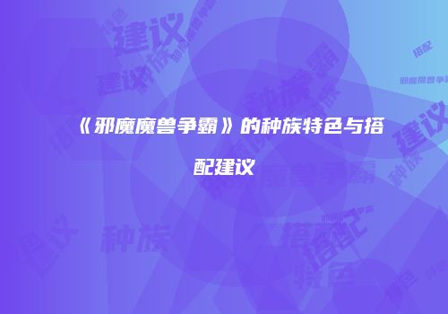 《邪魔魔兽争霸》的种族特色与搭配建议