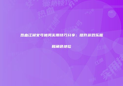 热血江湖女弓披风实用技巧分享：提升游戏乐趣和角色地位