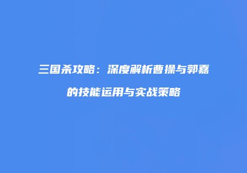 三国杀攻略：深度解析曹操与郭嘉的技能运用与实战策略