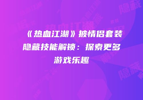 《热血江湖》披情侣套装隐藏技能解锁：探索更多游戏乐趣