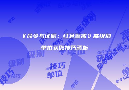 《命令与征服：红色警戒》高级别单位获取技巧解析