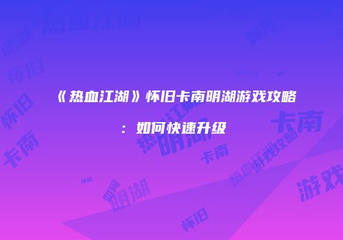 《热血江湖》怀旧卡南明湖游戏攻略：如何快速升级
