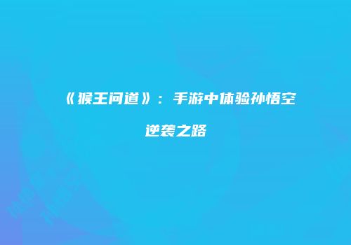《猴王问道》：手游中体验孙悟空逆袭之路