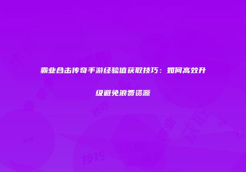 霸业合击传奇手游经验值获取技巧：如何高效升级避免浪费资源