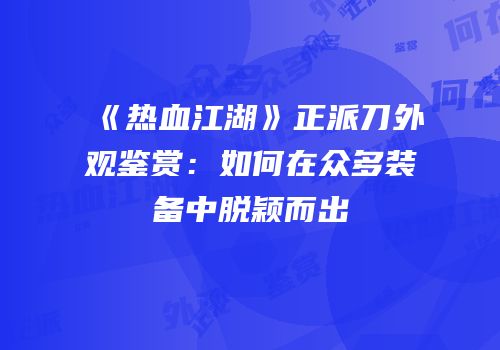 《热血江湖》正派刀外观鉴赏：如何在众多装备中脱颖而出