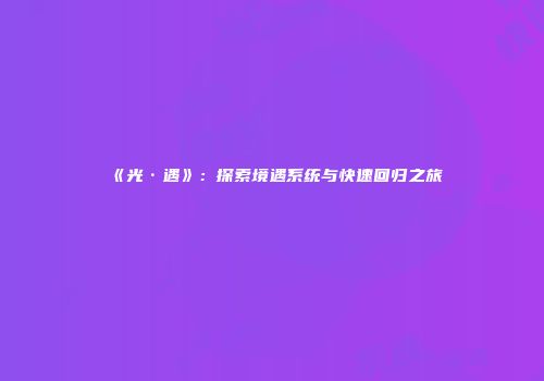《光·遇》：探索境遇系统与快速回归之旅