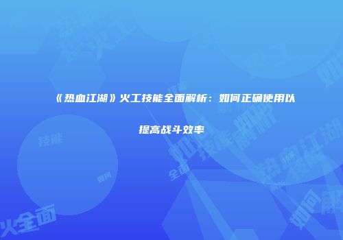 《热血江湖》火工技能全面解析：如何正确使用以提高战斗效率