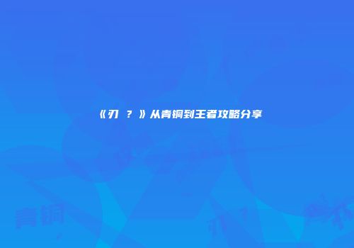 《刃�？》从青铜到王者攻略分享