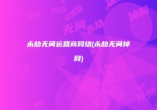 永劫无间运营商网络(永劫无间掉网)