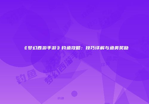 《梦幻西游手游》钓鱼攻略：技巧详解与鱼类奖励
