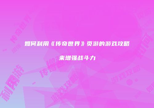 如何利用《传奇世界》页游的游戏攻略来增强战斗力