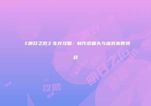 《明日之后》生存攻略：制作纸箱头与应对末世挑战
