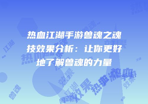 热血江湖手游兽魂之魂技效果分析：让你更好地了解兽魂的力量