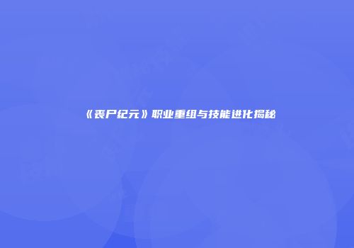 《丧尸纪元》职业重组与技能进化揭秘