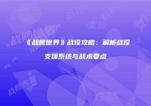 《战舰世界》战役攻略：解析战役支援系统与战术要点