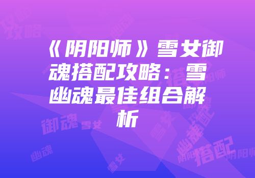《阴阳师》雪女御魂搭配攻略：雪幽魂最佳组合解析