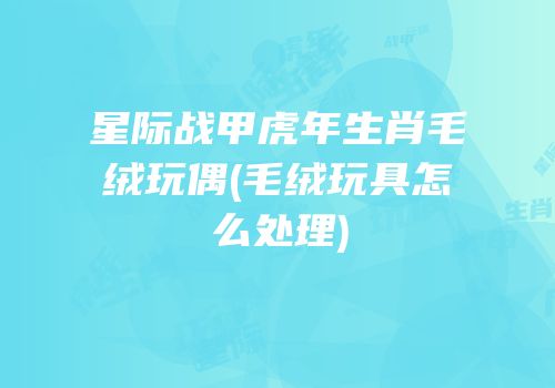 星际战甲虎年生肖毛绒玩偶(毛绒玩具怎么处理)