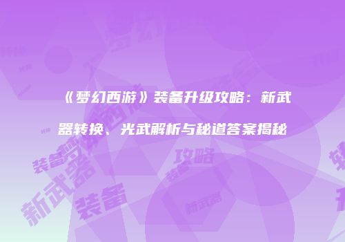 《梦幻西游》装备升级攻略：新武器转换、光武解析与秘道答案揭秘