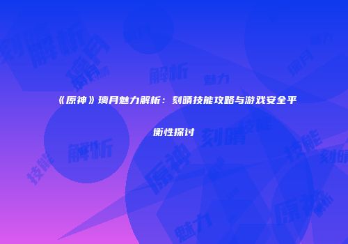 《原神》璃月魅力解析：刻晴技能攻略与游戏安全平衡性探讨