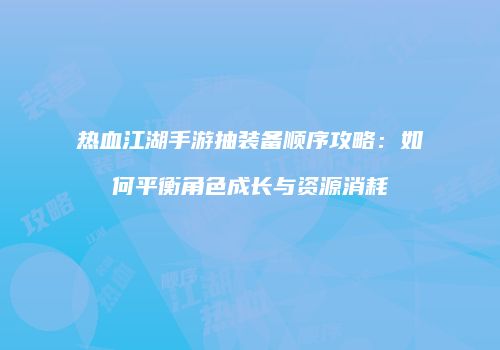 热血江湖手游抽装备顺序攻略：如何平衡角色成长与资源消耗