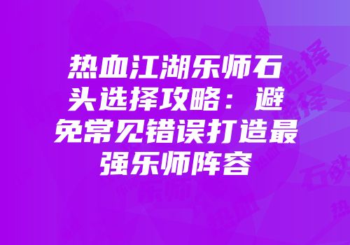 热血江湖乐师石头选择攻略：避免常见错误打造最强乐师阵容