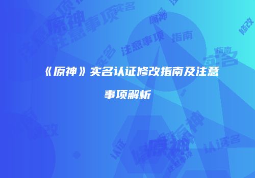 《原神》实名认证修改指南及注意事项解析